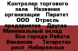 Контролер торгового зала › Название организации ­ Паритет, ООО › Отрасль предприятия ­ Другое › Минимальный оклад ­ 30 000 - Все города Работа » Вакансии   . Татарстан респ.,Набережные Челны г.